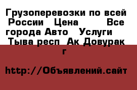 Грузоперевозки по всей России › Цена ­ 10 - Все города Авто » Услуги   . Тыва респ.,Ак-Довурак г.